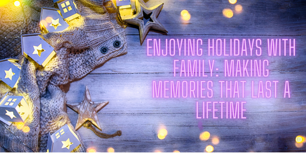 Enjoying Holidays with Family: Making Memories that Last a Lifetime
