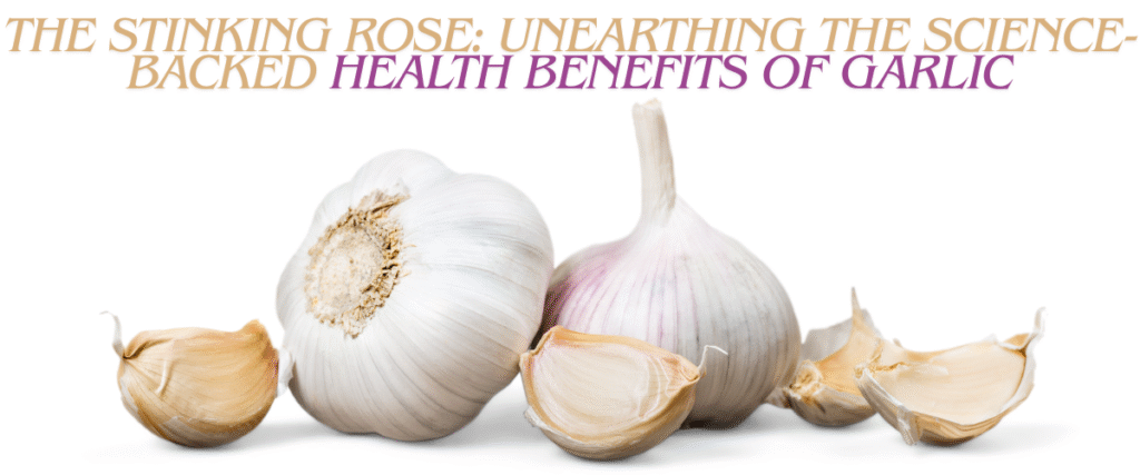 The Stinking Rose: Unearthing the Science-Backed Health Benefits of Garlic