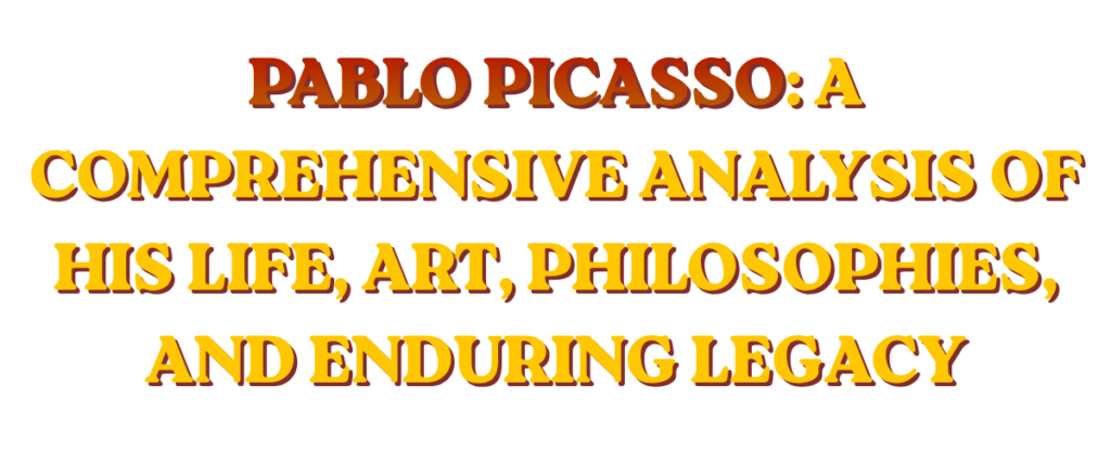 Pablo Picasso: A Comprehensive Analysis of His Life, Art, Philosophies, and Enduring Legacy
